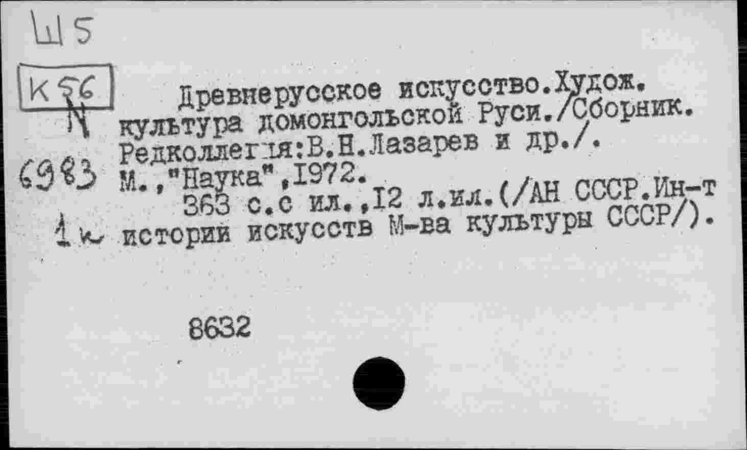 ﻿
Древнерусское искусство.Худож.
»4 культура домонгольской Руси./Сборник.
««3
Редколлег:ія:В.H.Лазарев и др. 7.
М.,"Наука",1972.
363 с.с ил.,12 л.ил.(/АН СССР.Ин-т истории искусств М-ва культуры СССР/).
Є632